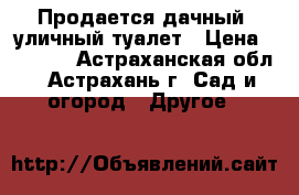 Продается дачный, уличный туалет › Цена ­ 9 240 - Астраханская обл., Астрахань г. Сад и огород » Другое   